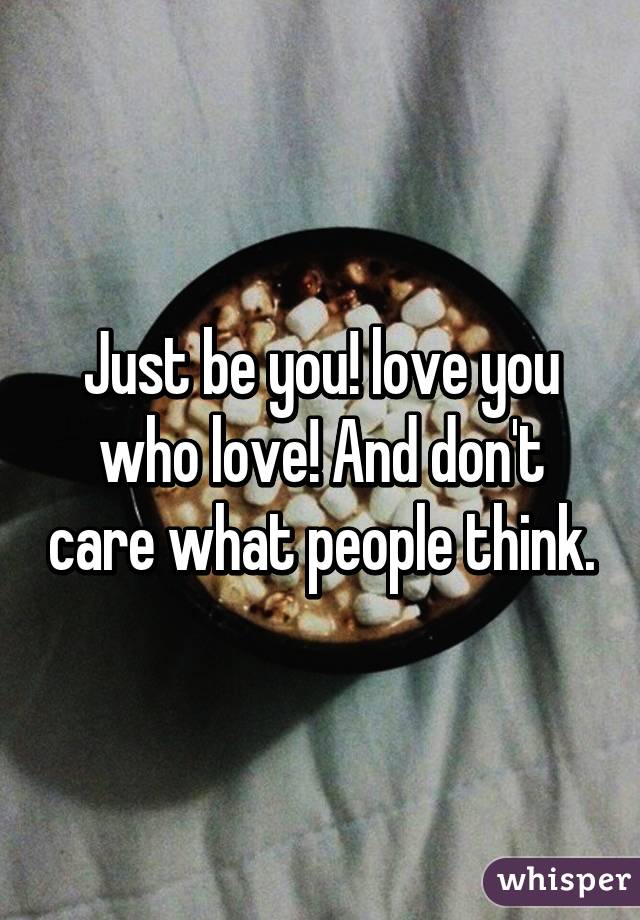 Just be you! love you who love! And don't care what people think.