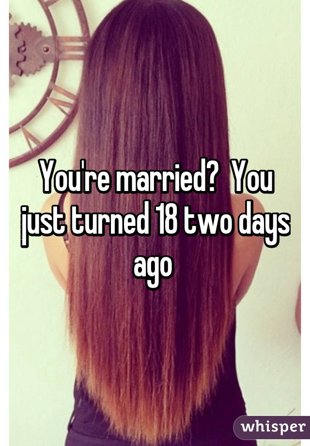 You're married?  You just turned 18 two days ago 