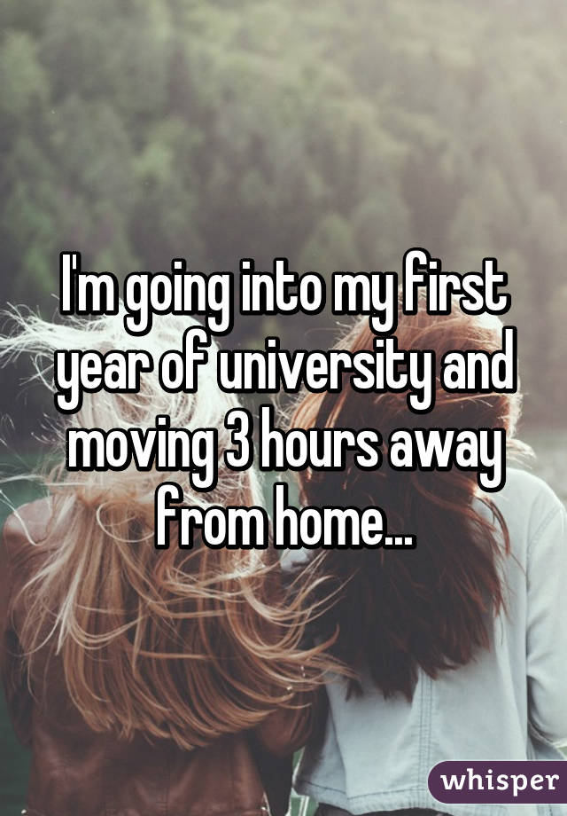I'm going into my first year of university and moving 3 hours away from home...