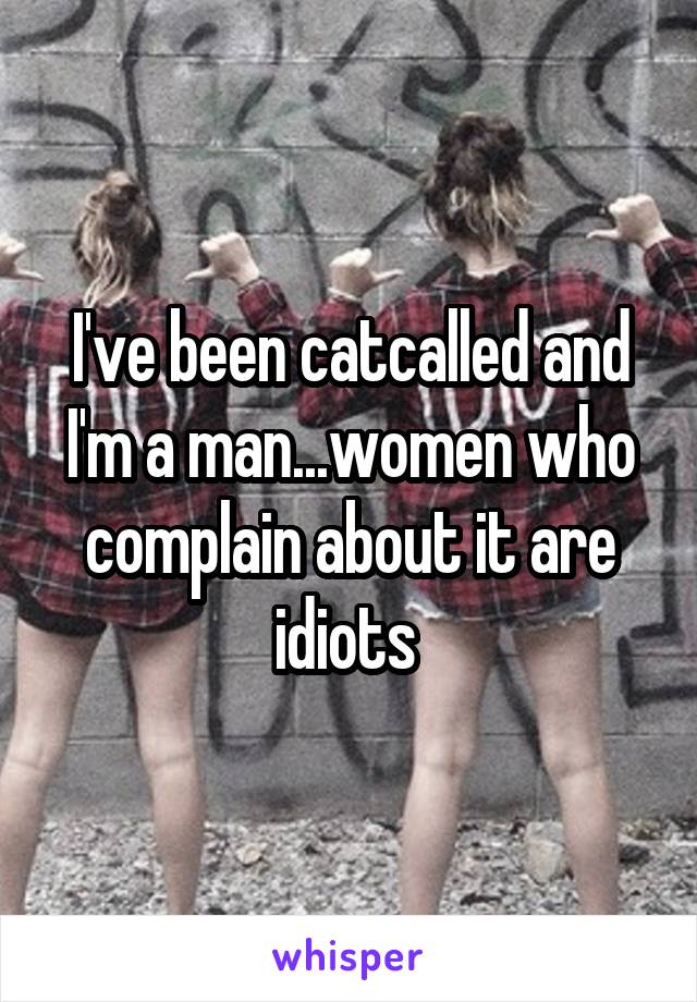 I've been catcalled and I'm a man...women who complain about it are idiots 