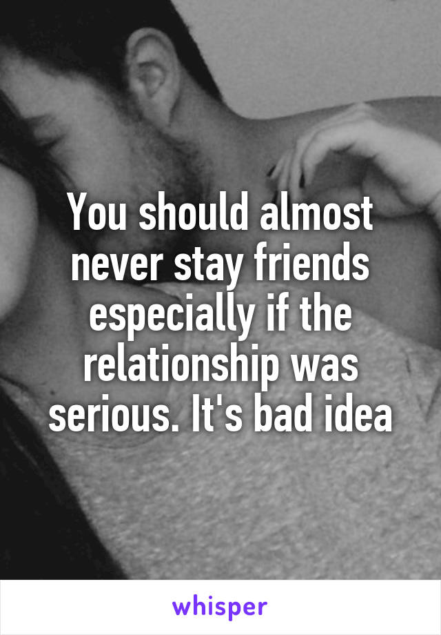 You should almost never stay friends especially if the relationship was serious. It's bad idea