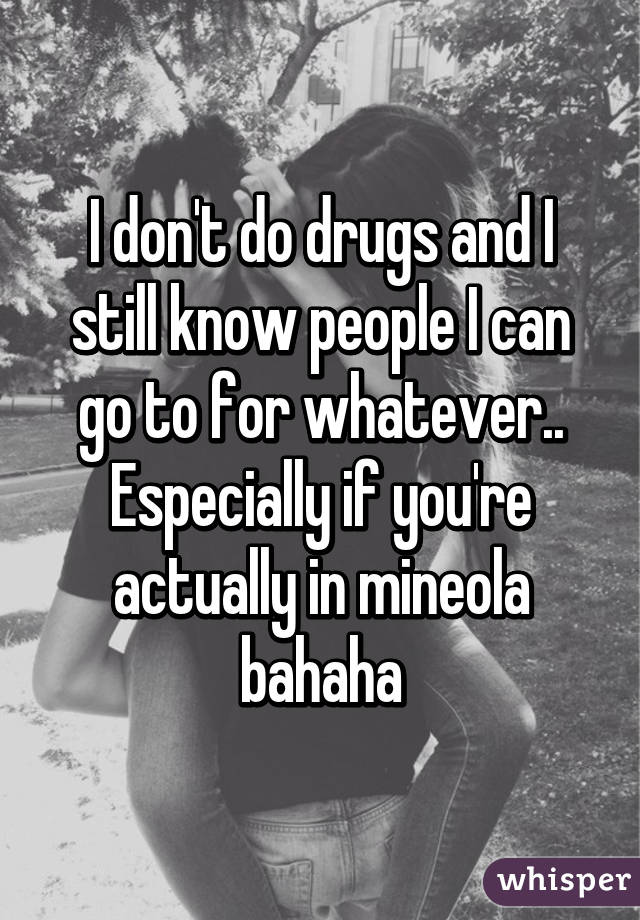 I don't do drugs and I still know people I can go to for whatever.. Especially if you're actually in mineola bahaha