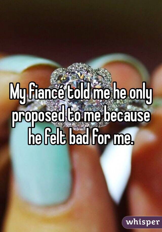 My fiancé told me he only proposed to me because he felt bad for me. 