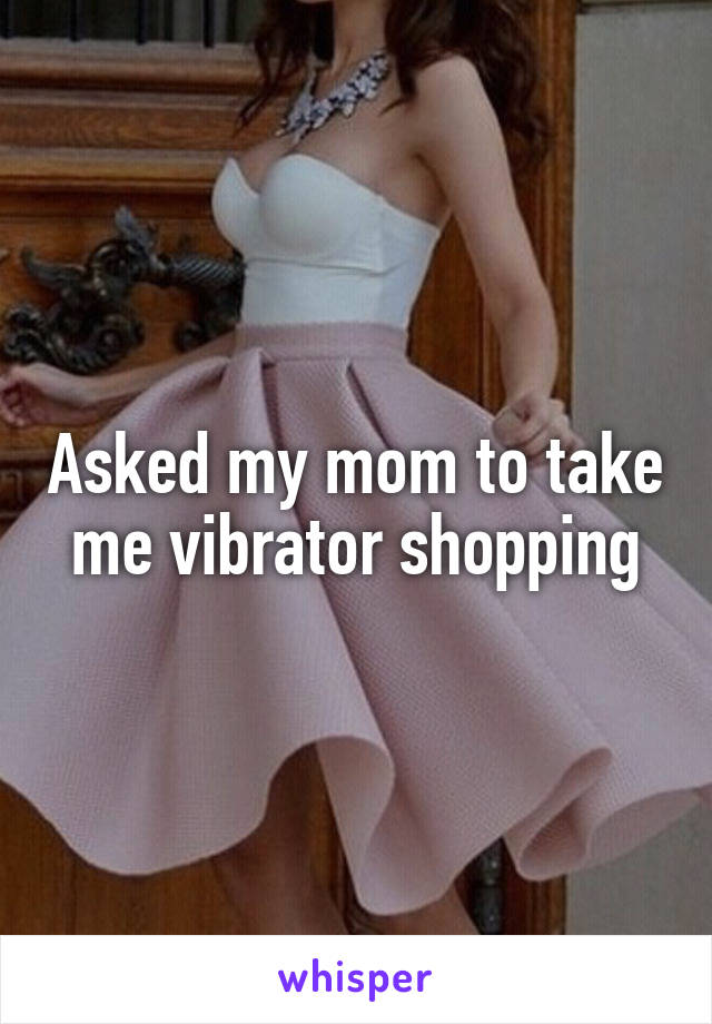 Asked my mom to take me vibrator shopping