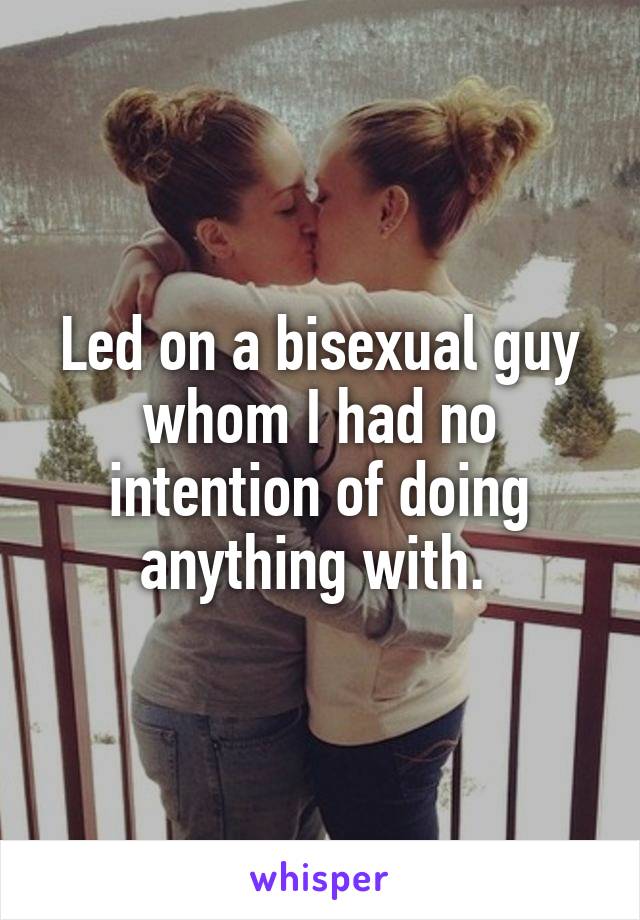 Led on a bisexual guy whom I had no intention of doing anything with. 