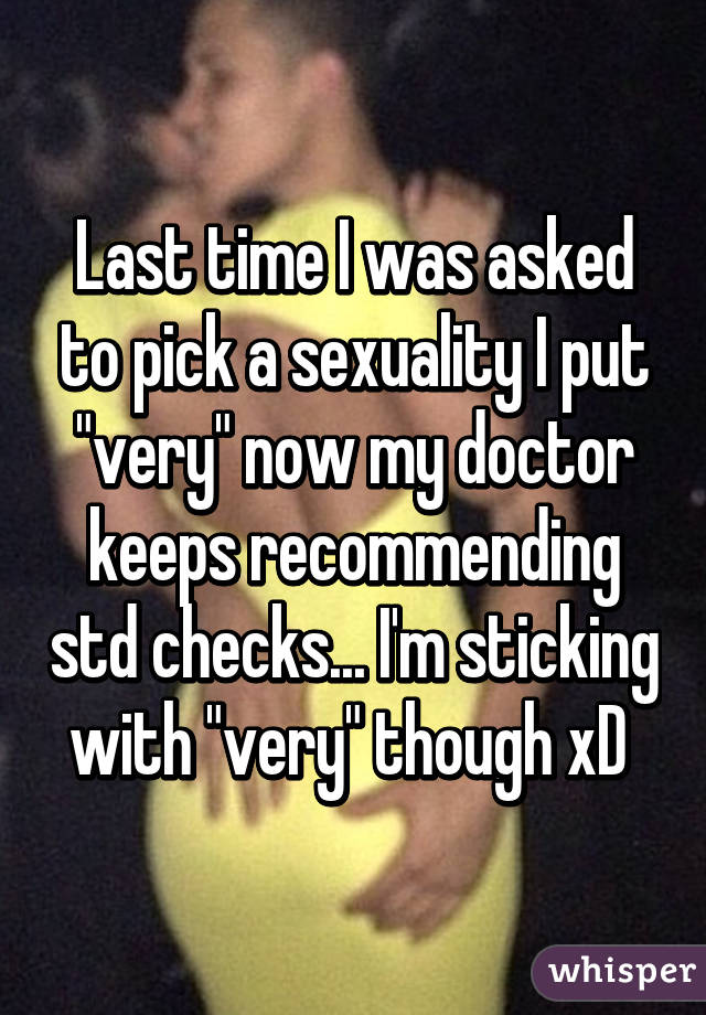 Last time I was asked to pick a sexuality I put "very" now my doctor keeps recommending std checks... I'm sticking with "very" though xD 