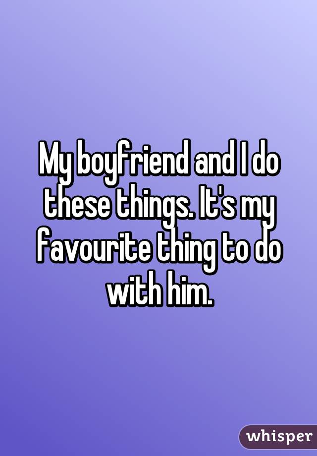 My boyfriend and I do these things. It's my favourite thing to do with him.