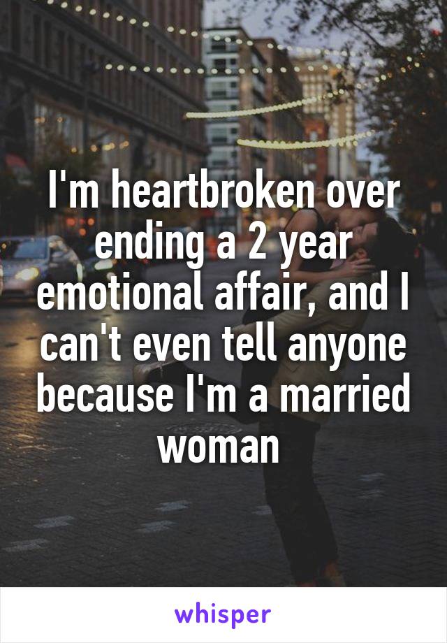 I'm heartbroken over ending a 2 year emotional affair, and I can't even tell anyone because I'm a married woman 