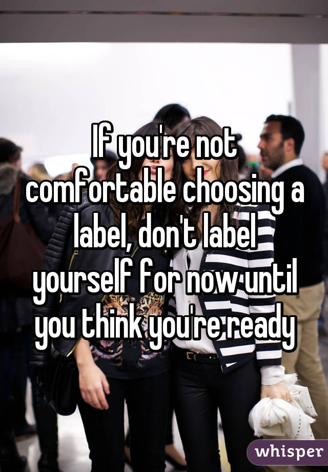 If you're not comfortable choosing a label, don't label yourself for now until you think you're ready