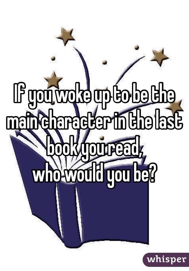 If you woke up to be the main character in the last book you read, 
who would you be?