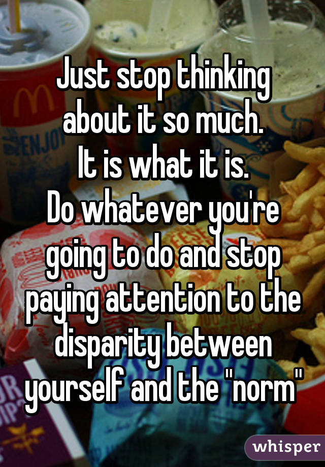 Just stop thinking about it so much.
It is what it is.
Do whatever you're going to do and stop paying attention to the disparity between yourself and the "norm"