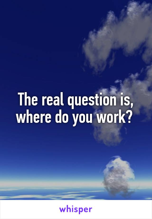 The real question is, where do you work? 