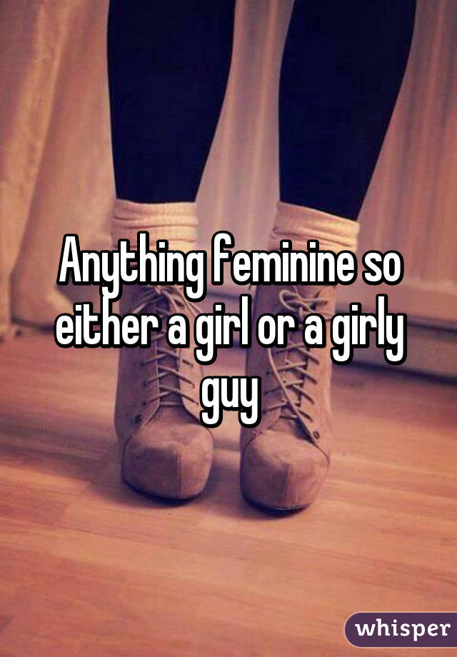 Anything feminine so either a girl or a girly guy