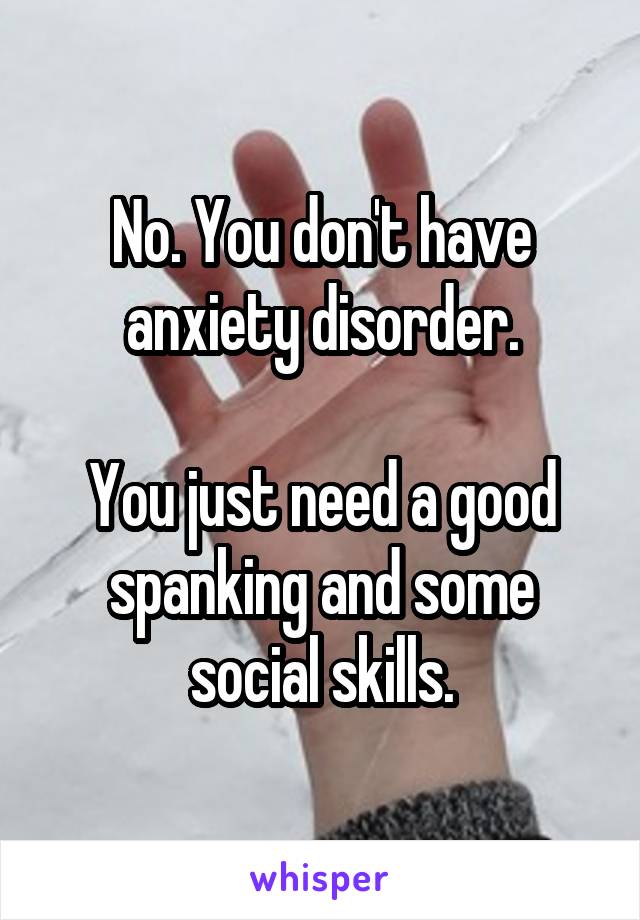 No. You don't have anxiety disorder.

You just need a good spanking and some social skills.