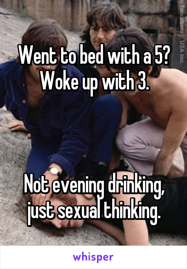 Went to bed with a 5? Woke up with 3.



Not evening drinking, just sexual thinking.