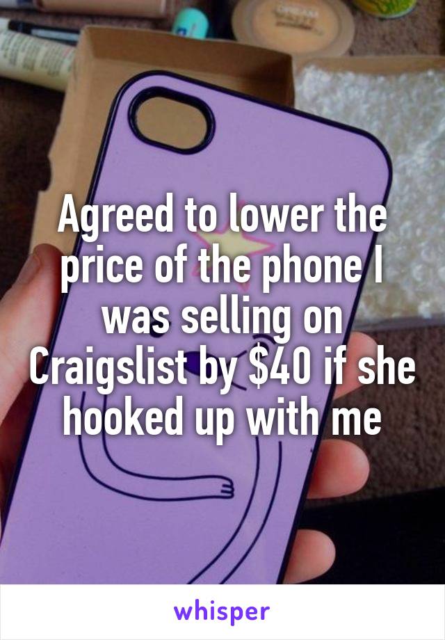 Agreed to lower the price of the phone I was selling on Craigslist by $40 if she hooked up with me