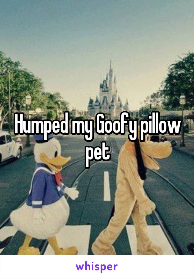Humped my Goofy pillow pet