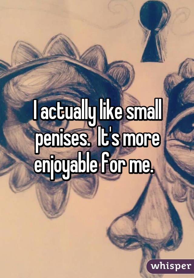 I actually like small penises.  It's more enjoyable for me.  