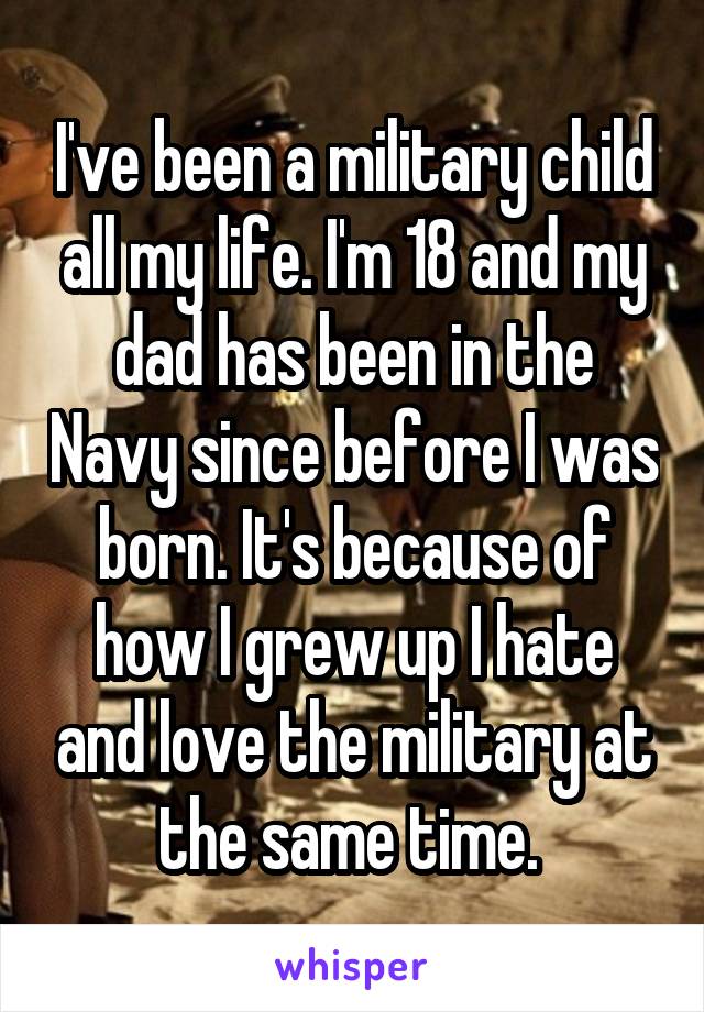 I've been a military child all my life. I'm 18 and my dad has been in the Navy since before I was born. It's because of how I grew up I hate and love the military at the same time. 