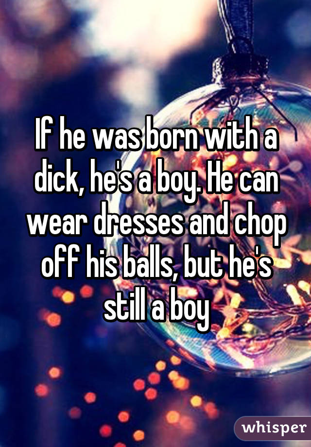 If he was born with a dick, he's a boy. He can wear dresses and chop off his balls, but he's still a boy