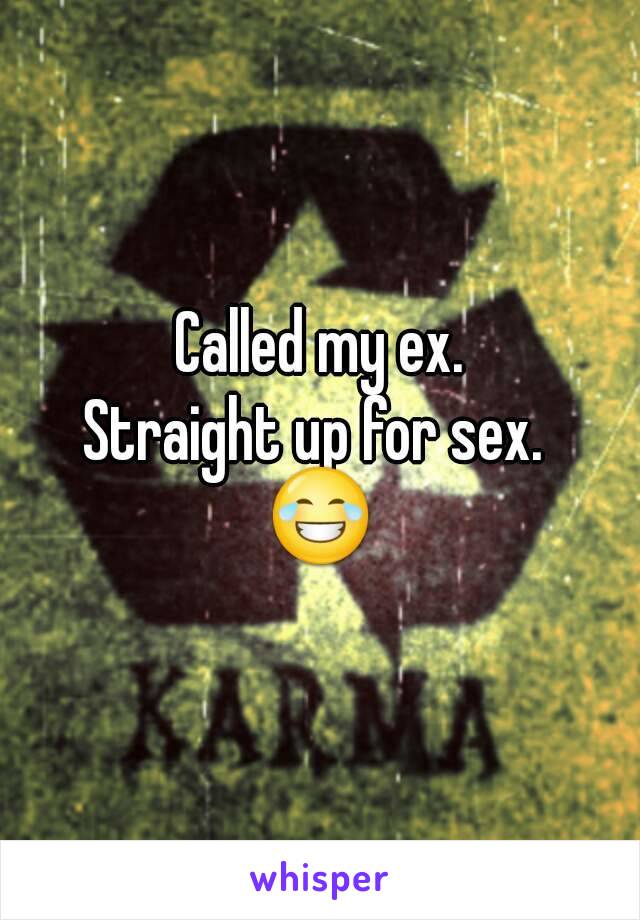 Called my ex.
Straight up for sex. 
😂