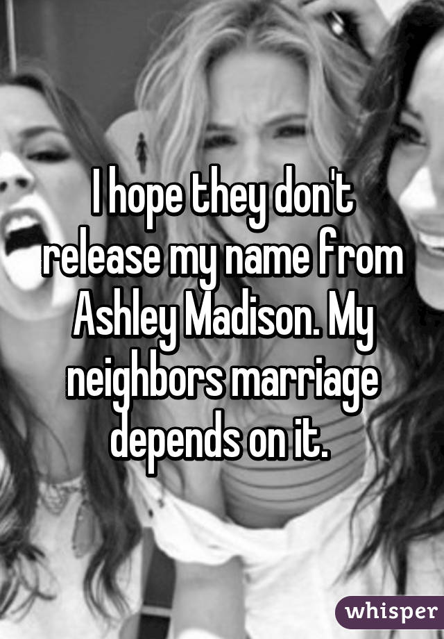 I hope they don't release my name from Ashley Madison. My neighbors marriage depends on it. 