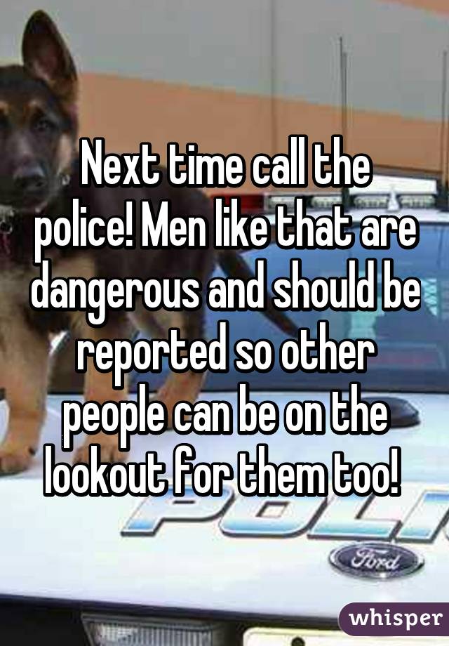 Next time call the police! Men like that are dangerous and should be reported so other people can be on the lookout for them too! 