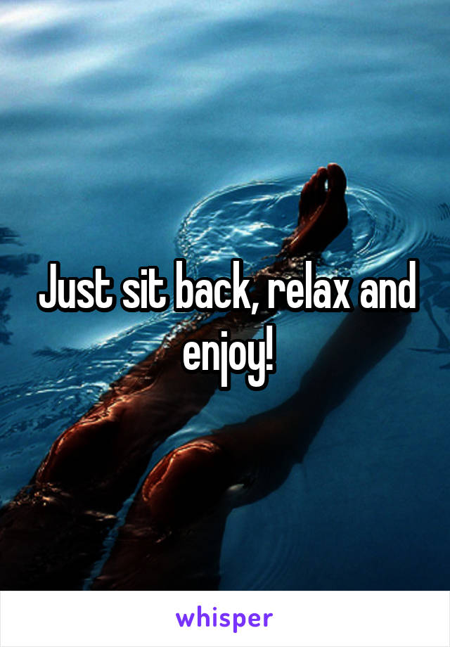 Just sit back, relax and enjoy!