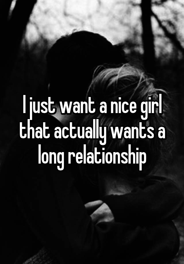 i-just-want-a-nice-girl-that-actually-wants-a-long-relationship