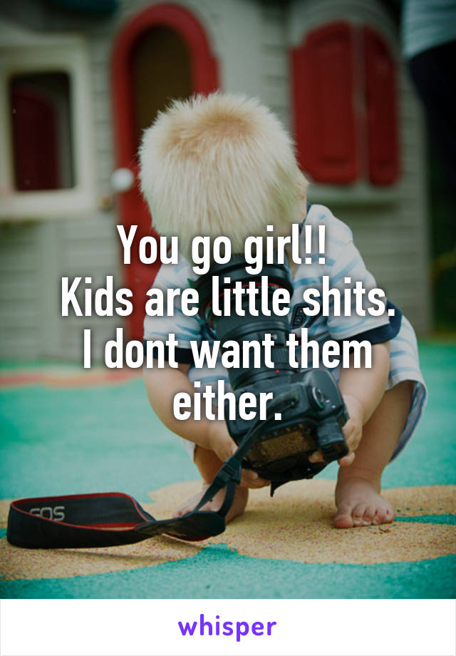 You go girl!! 
Kids are little shits.
I dont want them either.