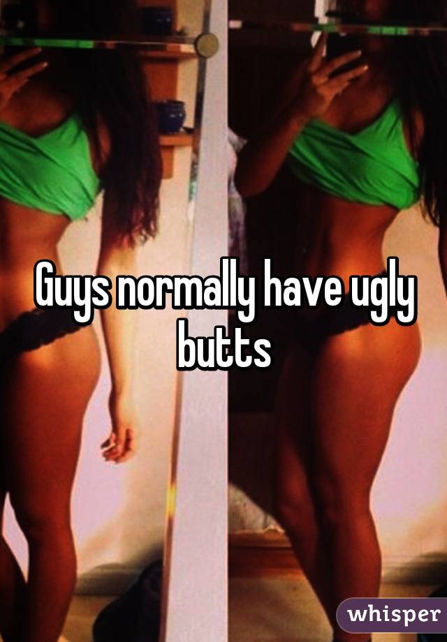 Guys normally have ugly butts