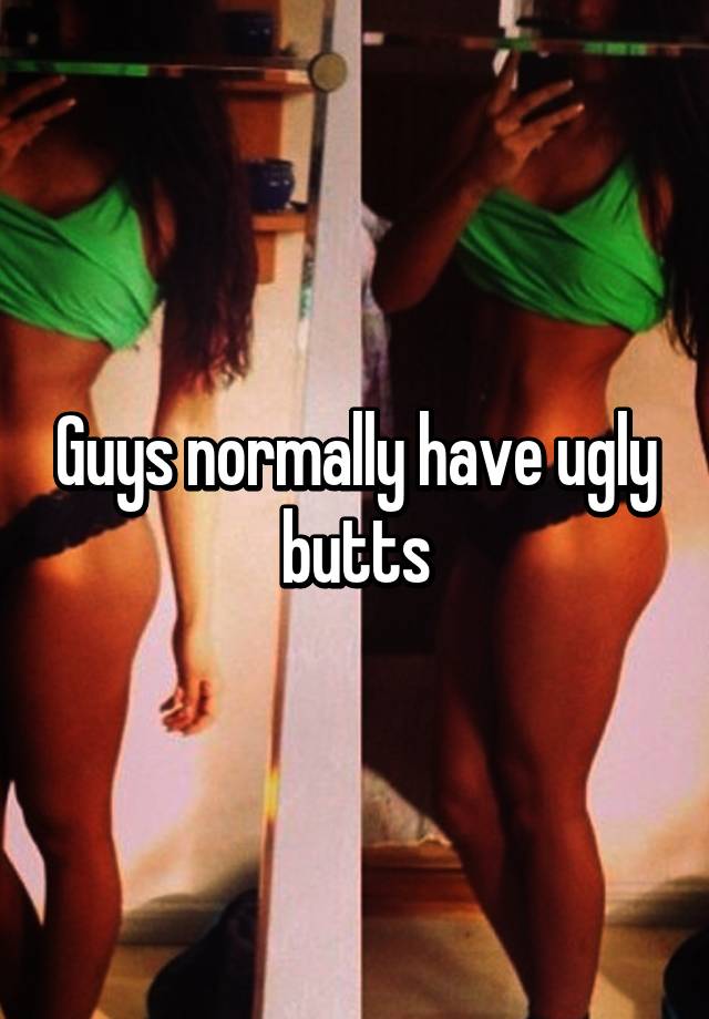 Guys normally have ugly butts