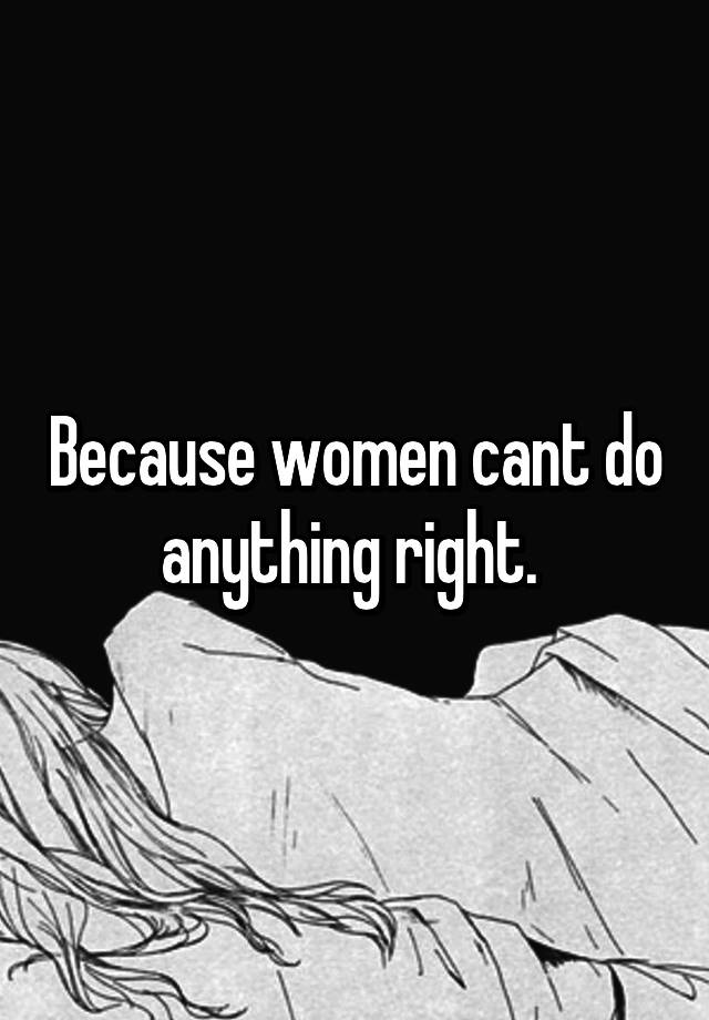Because Women Cant Do Anything Right