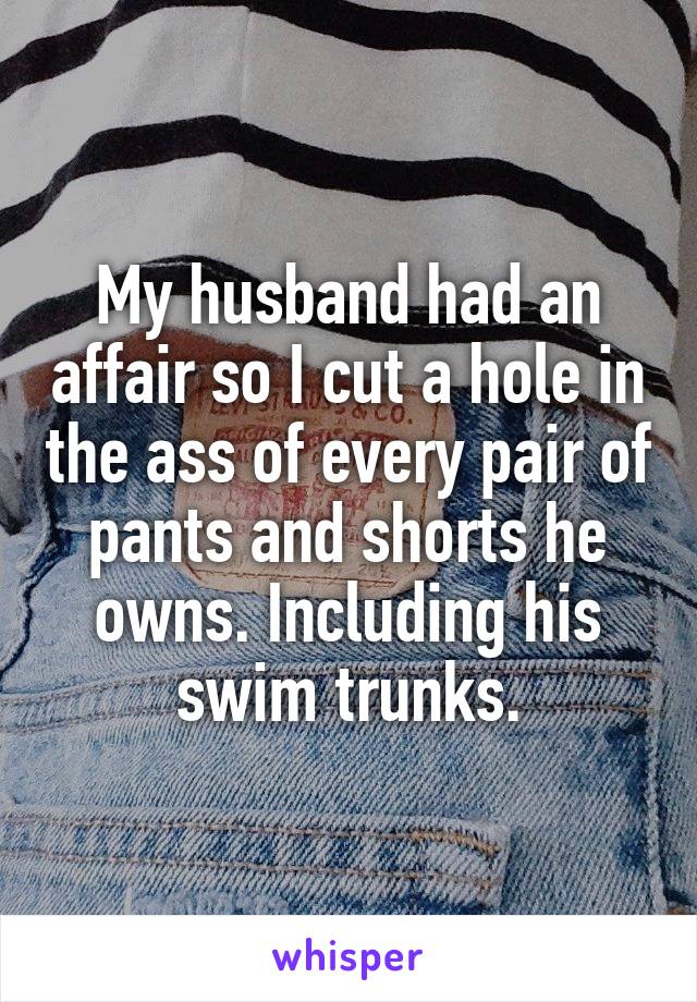 My husband had an affair so I cut a hole in the ass of every pair of pants and shorts he owns. Including his swim trunks.