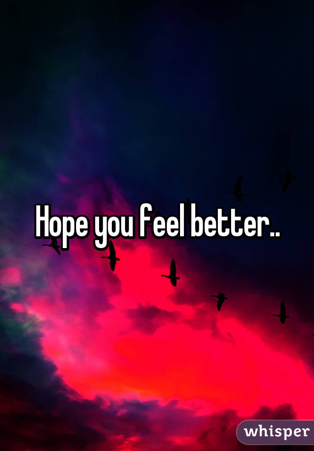Hope you feel better..