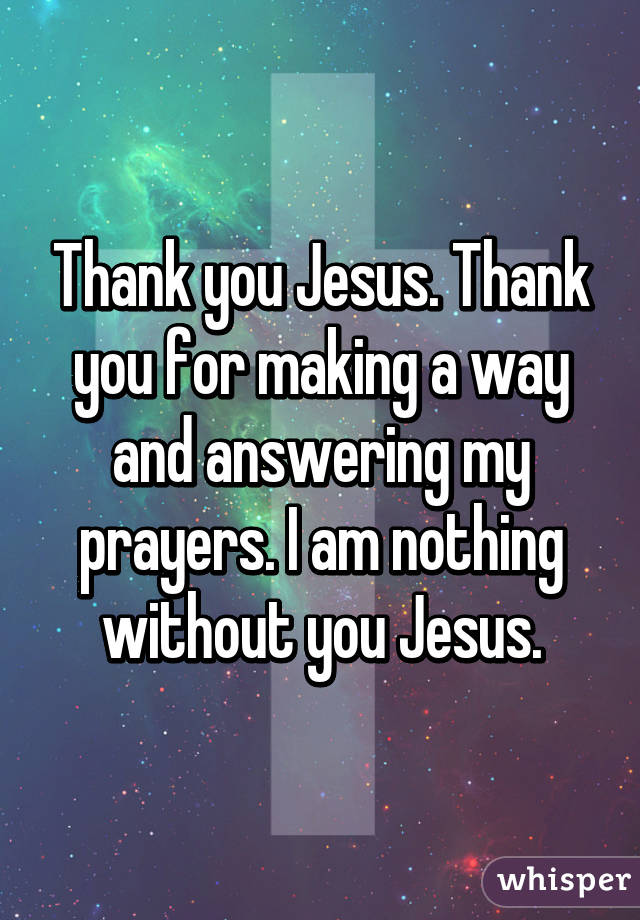 Thank you Jesus. Thank you for making a way and answering my prayers. I am nothing without you Jesus.