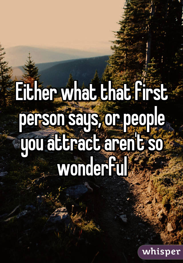 Either what that first person says, or people you attract aren't so wonderful