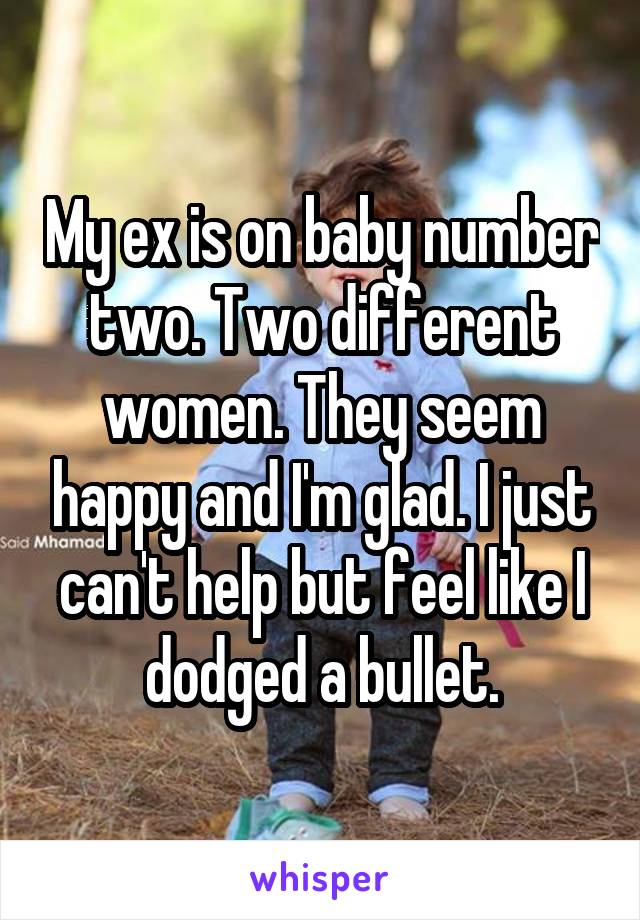 My ex is on baby number two. Two different women. They seem happy and I'm glad. I just can't help but feel like I dodged a bullet.