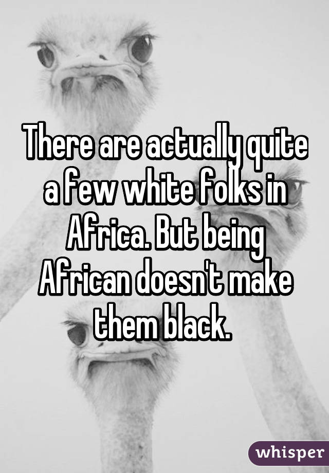 There are actually quite a few white folks in Africa. But being African doesn't make them black. 