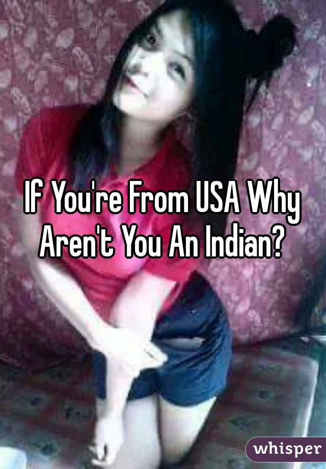 If You're From USA Why Aren't You An Indian? 