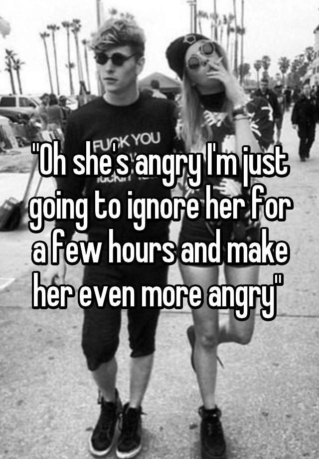 oh-she-s-angry-i-m-just-going-to-ignore-her-for-a-few-hours-and-make-her-even-more-angry