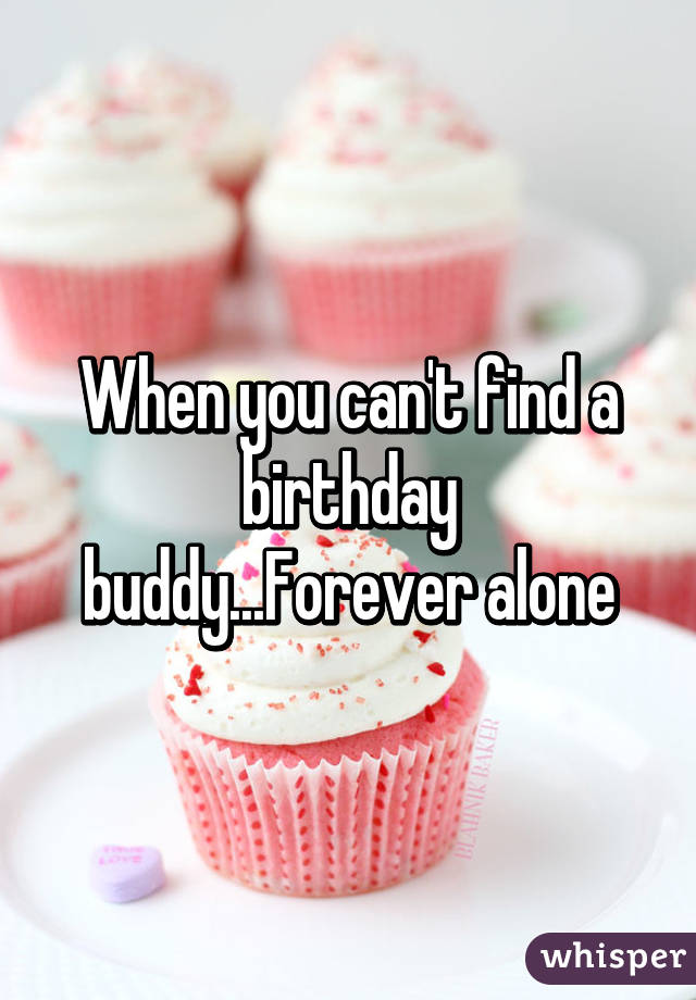 When you can't find a birthday buddy...Forever alone