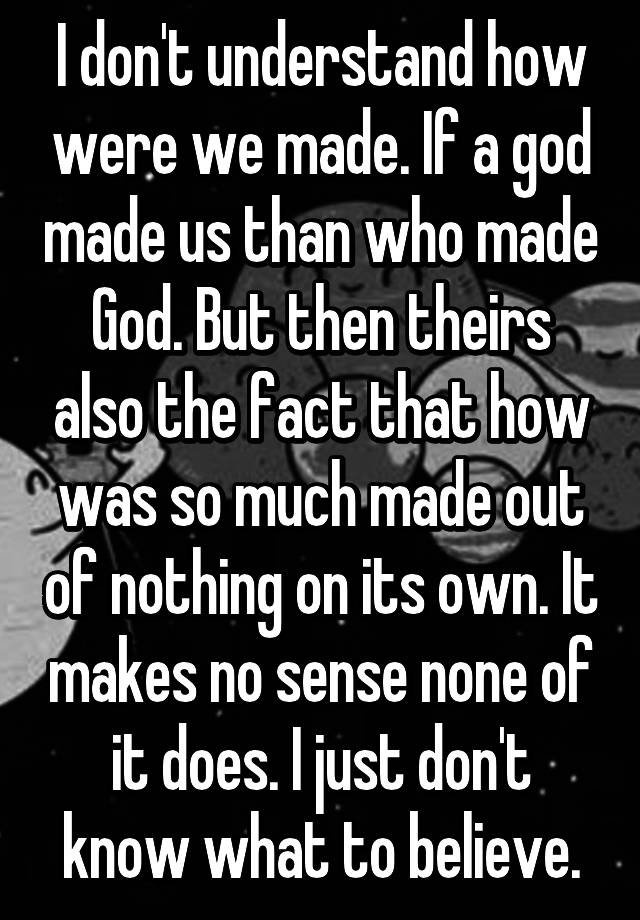 i-don-t-understand-how-were-we-made-if-a-god-made-us-than-who-made-god