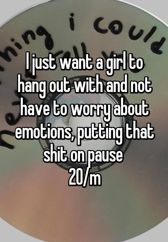 i-just-want-a-girl-to-hang-out-with-and-not-have-to-worry-about