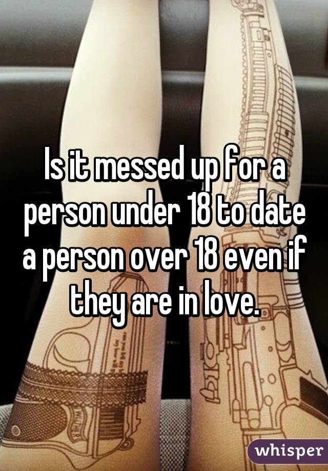 Is it messed up for a person under 18 to date a person over 18 even if they are in love.