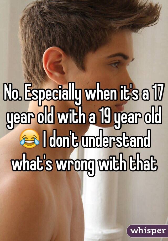 No. Especially when it's a 17 year old with a 19 year old 😂 I don't understand what's wrong with that 