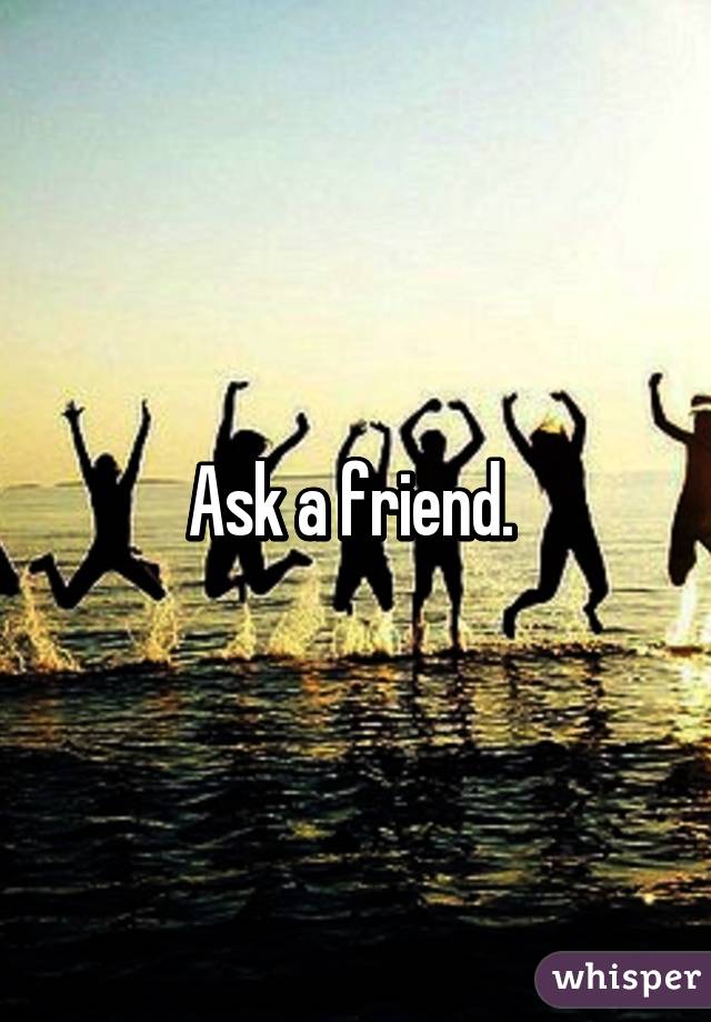 Ask a friend. 