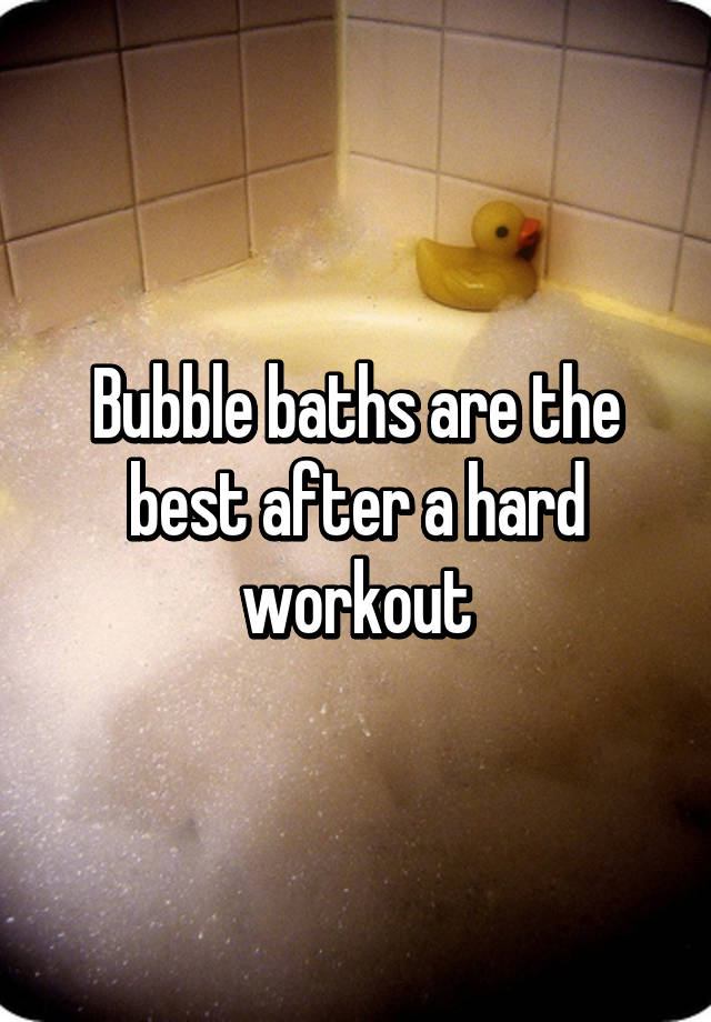 Bubble baths are the best after a hard workout