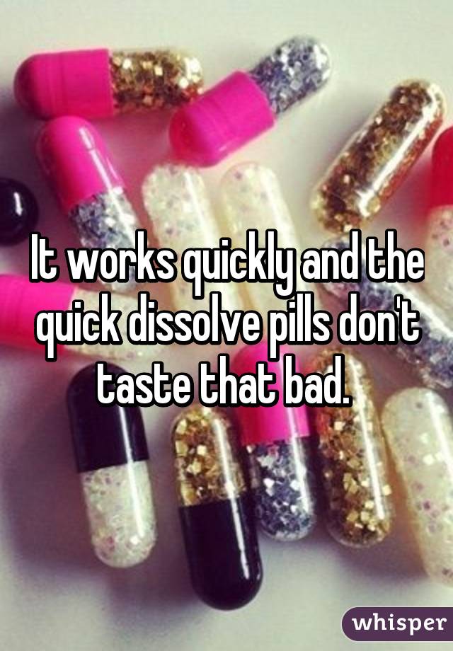 It works quickly and the quick dissolve pills don't taste that bad. 