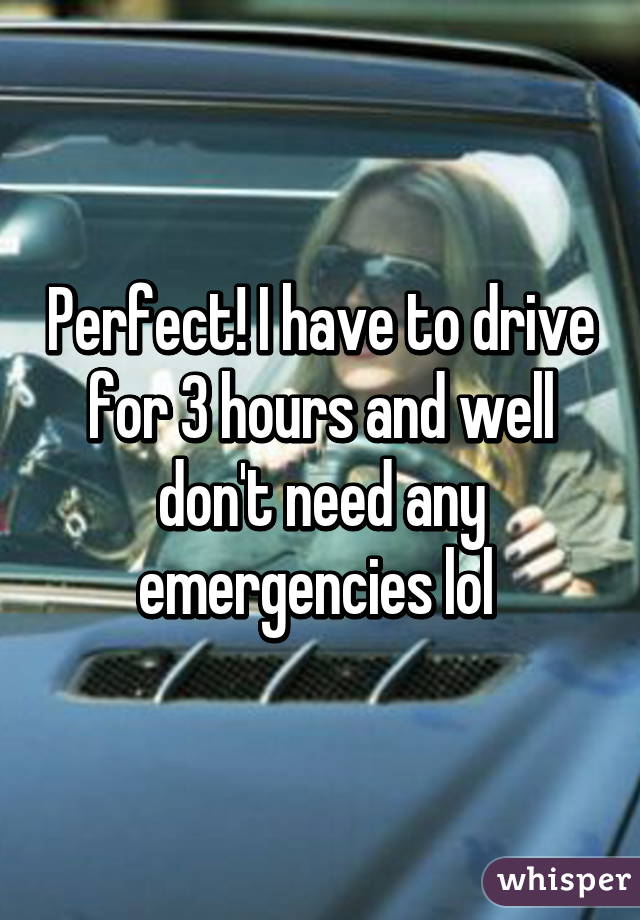 Perfect! I have to drive for 3 hours and well don't need any emergencies lol 